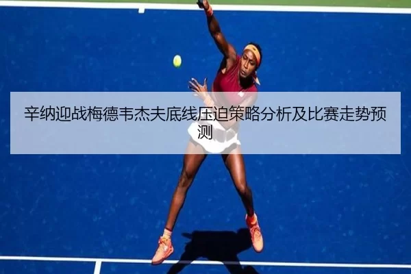 辛纳迎战梅德韦杰夫底线压迫策略分析及比赛走势预测