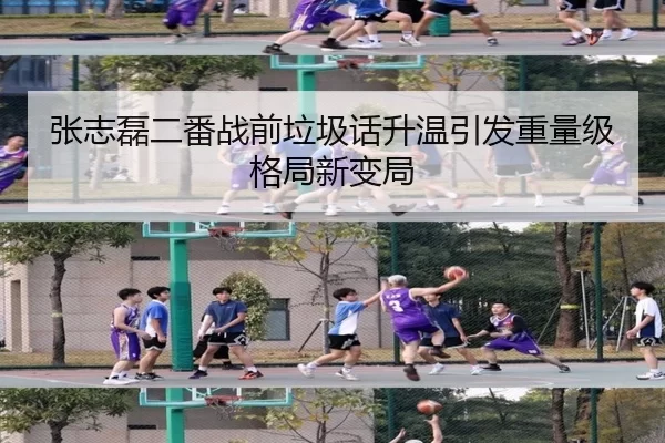 张志磊二番战前垃圾话升温引发重量级格局新变局